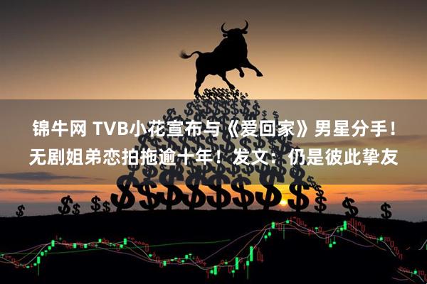 锦牛网 TVB小花宣布与《爱回家》男星分手！无剧姐弟恋拍拖逾十年！发文：仍是彼此挚友