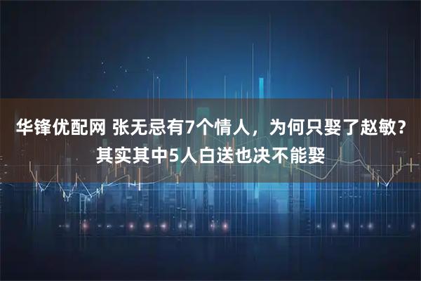 华锋优配网 张无忌有7个情人，为何只娶了赵敏？其实其中5人白送也决不能娶