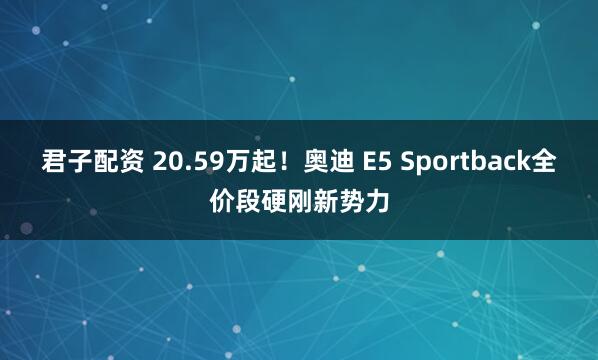 君子配资 20.59万起！奥迪 E5 Sportback全价段硬刚新势力