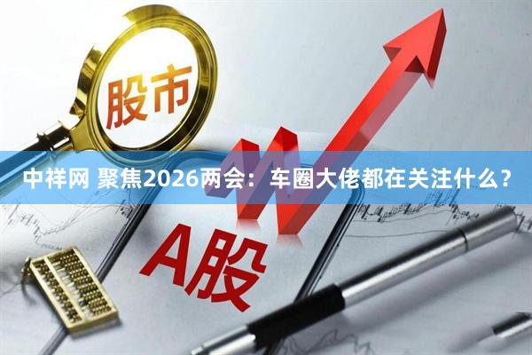 中祥网 聚焦2026两会：车圈大佬都在关注什么？
