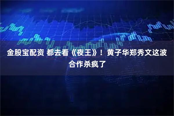 金股宝配资 都去看《夜王》！黄子华郑秀文这波合作杀疯了