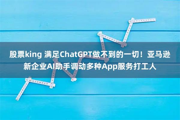 股票king 满足ChatGPT做不到的一切！亚马逊新企业AI助手调动多种App服务打工人