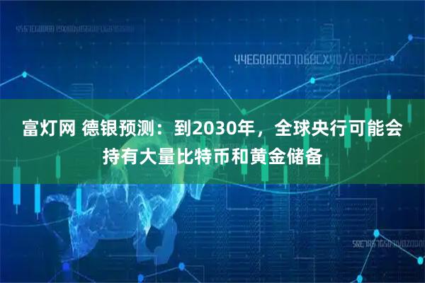富灯网 德银预测：到2030年，全球央行可能会持有大量比特币和黄金储备