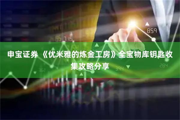 申宝证券 《优米雅的炼金工房》全宝物库钥匙收集攻略分享