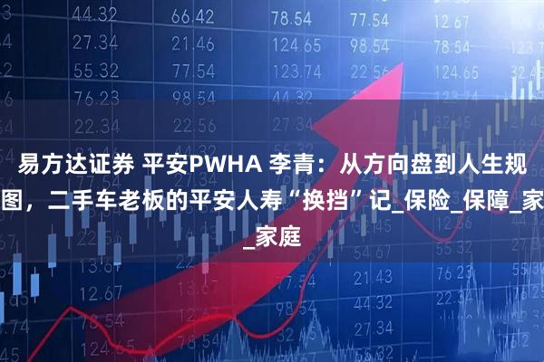 易方达证券 平安PWHA 李青：从方向盘到人生规划图，二手车老板的平安人寿“换挡”记_保险_保障_家庭