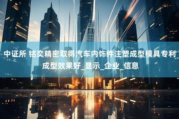 中证所 铭奕精密取得汽车内饰件注塑成型模具专利 成型效果好_显示_企业_信息