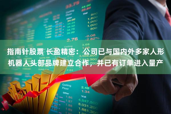 指南针股票 长盈精密：公司已与国内外多家人形机器人头部品牌建立合作，并已有订单进入量产