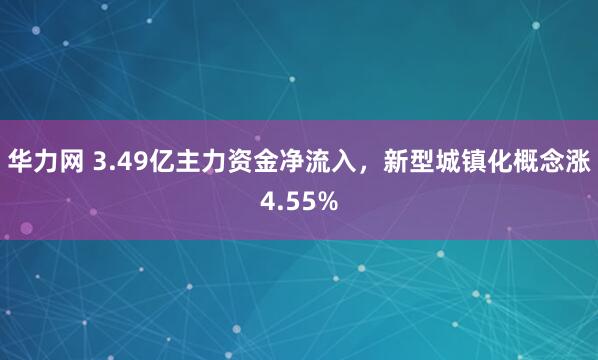 华力网 3.49亿主力资金净流入，新型城镇化概念涨4.55%