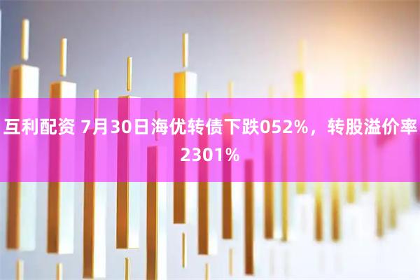 互利配资 7月30日海优转债下跌052%，转股溢价率2301%