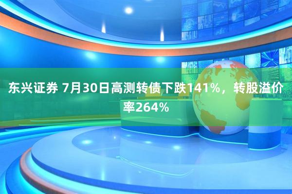 东兴证券 7月30日高测转债下跌141%，转股溢价率264%