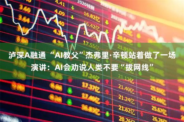 泸深A融通 “AI教父”杰弗里·辛顿站着做了一场演讲：AI会劝说人类不要“拔网线”