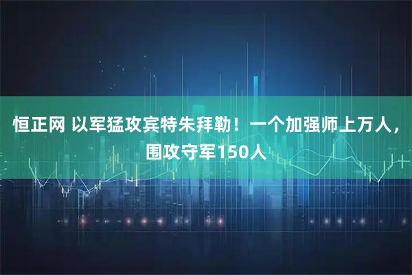恒正网 以军猛攻宾特朱拜勒！一个加强师上万人，围攻守军150人